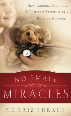 No Small Miracles: Heartwarming, Humorous, and Hopefilled Stories from a Pediatric Chaplain - Burkes, Norris