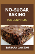 No-Sugar Baking For Beginners: 60+ Recipes for Baking delectable pastries without Sugar