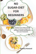 No Sugar-Diet for Beginners: Transform Your Health Through Sugar-Free Recipes, Weight Loss Strategies, Diabetes Management, and Lower Cholesterol