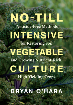 No-Till Intensive Vegetable Culture: Pesticide-Free Methods for Restoring Soil and Growing Nutrient-Rich, High-Yielding Crops - O'Hara, Bryan