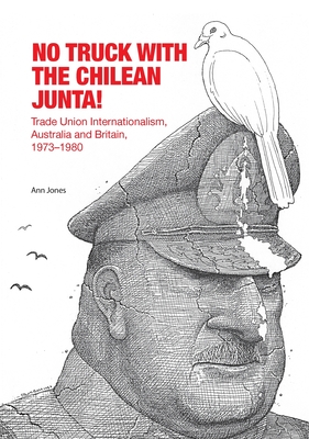 No Truck with the Chilean Junta!: Trade Union Internationalism, Australia and Britain, 1973-1980 - Jones, Ann