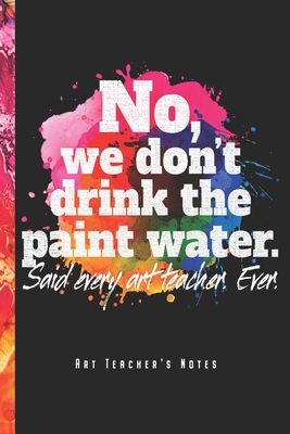 No, We Don't Drink The Paint Water - Art Teacher's Notes: Kunstlehrer Notizbuch Planer Tagebuch (Liniert, 15 x 23 cm, 120 Linierte Seiten, 6" x 9") Geschenk Fr Lehrerinnen & Lehrer - Lustige Notizbucher Fur Lehrer