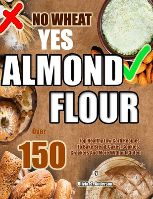 No Wheat Yes Almond Flour: Over 150 Top Healthy Low Carb Recipes To Bake Bread, Cakes, Cookies, Crackers And More Without Gluten - Anderson, Olivia