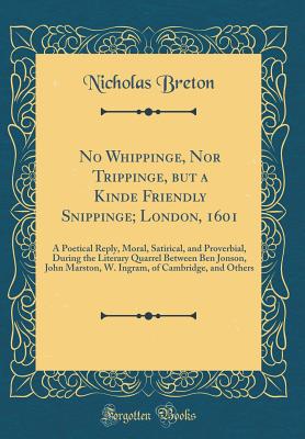 No Whippinge, Nor Trippinge, But a Kinde Friendly Snippinge; London, 1601: A Poetical Reply, Moral, Satirical, and Proverbial, During the Literary Quarrel Between Ben Jonson, John Marston, W. Ingram, of Cambridge, and Others (Classic Reprint) - Breton, Nicholas