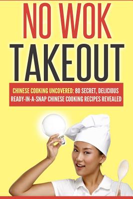 No Wok Takeout: No Wok Takeout; 80 Chinese Cooking Uncovered; 80 Secret, Delicious Ready-In-A-Snap Chinese Cooking Recipes Revealed - Love, Victoria