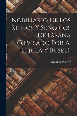 Nobiliario De Los Reinos Y Seorios De Espaa (Revisado Por A. Rujula Y Busel). - Piferrer, Francisco