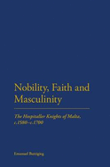 Nobility, Faith and Masculinity: The Hospitaller Knights of Malta, C.1580-c.1700 - Buttigieg, Emanuel