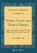 Noble Lives and Noble Deeds: Forty Lessons, by Various Writers, Illustrating Christian Character (Classic Reprint)