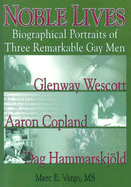 Noble Lives: Biographical Portraits of Three Remarkable Gay Men--Glenway Wescott, Aaron Copland, and DAG Ham