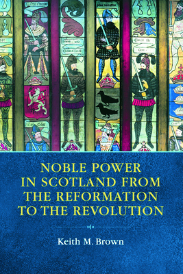 Noble Power in Scotland from the Reformation to the Revolution - Brown, Keith