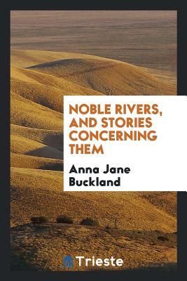 Noble Rivers, and Stories Concerning Them - Buckland, Anna Jane