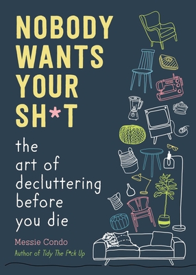 Nobody Wants Your Sh*t: The Art of Decluttering Before You Die - Condo, Messie