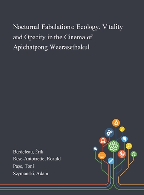 Nocturnal Fabulations: Ecology, Vitality and Opacity in the Cinema of Apichatpong Weerasethakul - Bordeleau, rik, and Rose-Antoinette, Ronald, and Pape, Toni