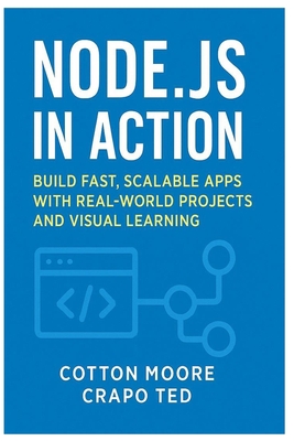 Node.Js in Action: Build Fast, Scalable Apps with Realworld Projects and Visual Learning - Ted, Crapo, and Moore, Cotton