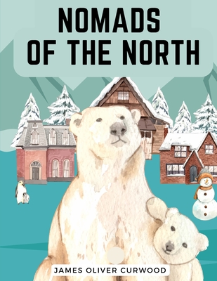 Nomads of the North: A Story of Romance and Adventure under the Open Stars - James Oliver Curwood