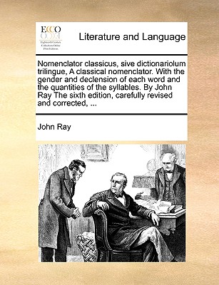 Nomenclator Classicus, Sive Dictionariolum Trilingue, a Classical Nomenclator. with the Gender and Declension of Each Word and the Quantities of the Syllables. by John Ray the Sixth Edition, Carefully Revised and Corrected, ... - Ray, John