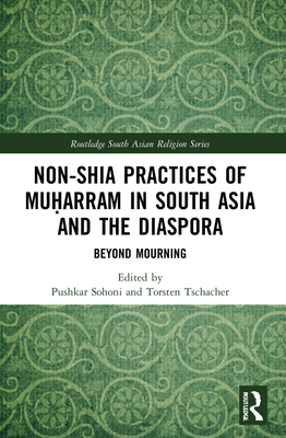 Non-Shia Practices of Mu arram in South Asia and the Diaspora: Beyond Mourning - Sohoni, Pushkar (Editor), and Tschacher, Torsten (Editor)