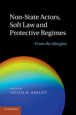 Non-State Actors, Soft Law and Protective Regimes: From the Margins - Bailliet, Cecilia M, Professor (Editor)