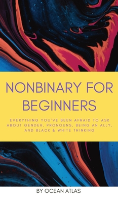 Nonbinary For Beginners: Everything you've been afraid to ask about gender, pronouns, being an ally, and black & white thinking - Atlas, Ocean