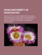Nonconformity in Worcester: With an Account of the Congregational Church Meeting in Angel Street Chapel, and an Appendix of Lists of Ministers Throughout the County, and Extracts from the Non-Parochial Registers