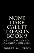None Dare Call It Treason Book 9: Inexcxusably Arming Amertica's Enemies!