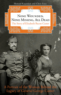 None Wounded, None Missing, All Dead: The Story of Elizabeth Bacon Custer