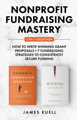 Nonprofit Fundraising Mastery 2-in-1 Collection: How to Write Winning Grant Proposals + 7 Fundraising Strategies to Consistently Secure Funding - Ruell, James