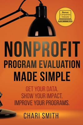 Nonprofit Program Evaluation Made Simple: Get your Data. Show your Impact. Improve your Programs. - Smith, Chari