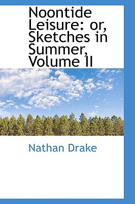 Noontide Leisure: Or, Sketches in Summer; Volume II - Drake, Nathan