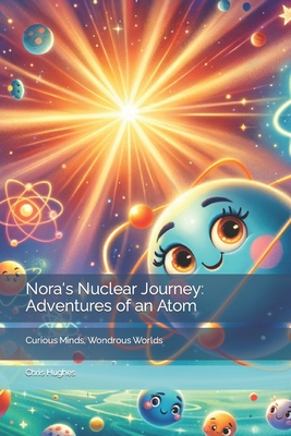 Nora's Nuclear Journey: Adventures of an Atom: Curious Minds, Wondrous Worlds - Hughes, Chris