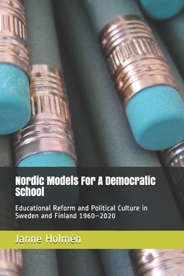 Nordic Models For A Democratic School: Educational Reform and Political Culture in Sweden and Finland 1960-2020 - Holmn, Janne