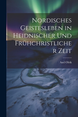 Nordisches Geistesleben in Heidnischer Und Fruhchristlicher Zeit - Olrik, Axel