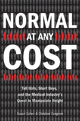 Normal at Any Cost: Tall Girls, Short Boys, and the Medical Industry's Quest to Manipulate Height - Cohen, Susan, and Cosgrove, Christine