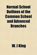 Normal School Outlines of the Common School and Advanced Branches