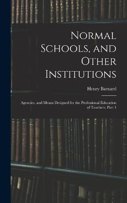 Normal Schools, and Other Institutions: Agencies, and Means Designed for the Professional Education of Teachers, Part 1 - Barnard, Henry