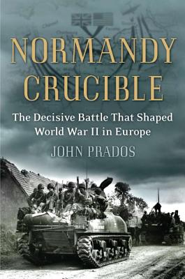 Normandy Crucible: The Decisive Battle That Shaped World War II in Europe - Prados, John