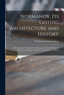 Normandy, Its Gothic Architecture and History: as Illustrated by Twenty-five Photographs From Buildings in Rouen, Caen, Mantes, Bayeaux, and Falaise: a Sketch - Stephens, Frederic George 1828-1907