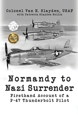 Normandy to Nazi Surrender: Firsthand Account of a P-47 Thunderbolt Pilot - Slayden, Colonel Van H, and Slayden Hollis, Patrecia