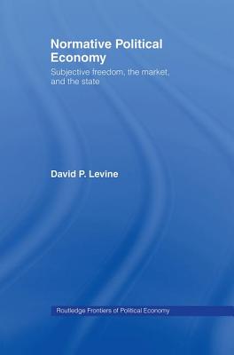 Normative Political Economy: Subjective Freedom, the Market and the State - Levine, David P