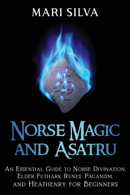 Norse Magic and Asatru: An Essential Guide to Norse Divination, Elder Futhark Runes, Paganism, and Heathenry for Beginners - Silva, Mari