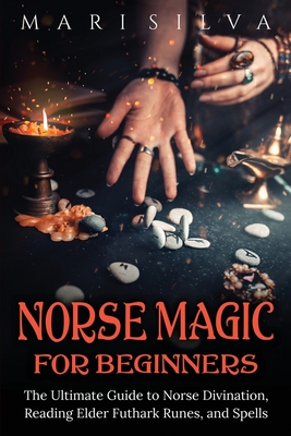Norse Magic for Beginners: The Ultimate Guide to Norse Divination, Reading Elder Futhark Runes, and Spells - Silva, Mari