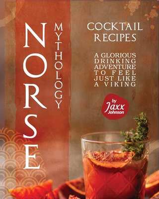 Norse Mythology Cocktail Recipes: A Glorious Drinking Adventure to Feel Just Like a Viking - Johnson, Jaxx