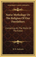 Norse Mythology or the Religion of Our Forefathers Containing All the Myths of the Eddas