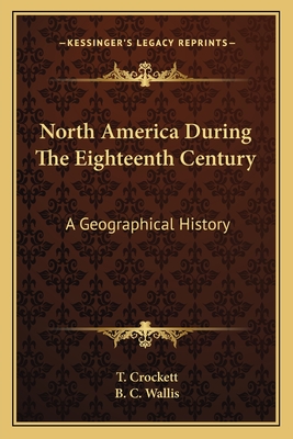 North America During The Eighteenth Century: A Geographical History - Crockett, T, and Wallis, B C