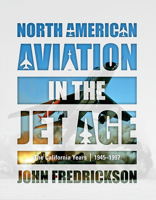 North American Aviation in the Jet Age: The California Years, 1945-1997 - Fredrickson, John