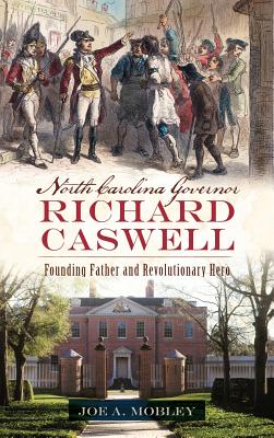 North Carolina Governor Richard Caswell: Founding Father and Revolutionary Hero - Mobley, Joe A