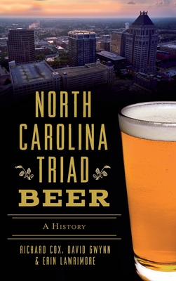 North Carolina Triad Beer: A History - Cox, Richard, and Gwynn, David, and Lawrimore, Erin