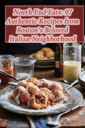 North End Eats: 97 Authentic Recipes from Boston's Beloved Italian Neighborhood