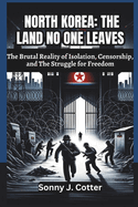 North Korea: THE LAND NO ONE LEAVES: The Brutal Reality of Isolation, Censorship, and The Struggle for Freedom
