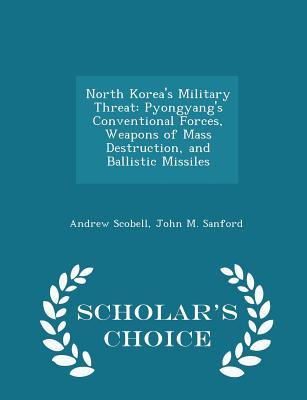 North Korea's Military Threat: Pyongyang's Conventional Forces, Weapons of Mass Destruction, and Ballistic Missiles - Scholar's Choice Edition - Scobell, Andrew, and Sanford, John M